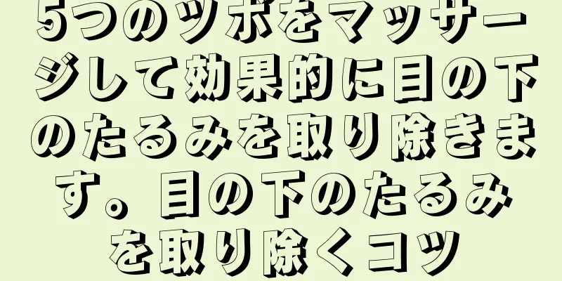 5つのツボをマッサージして効果的に目の下のたるみを取り除きます。目の下のたるみを取り除くコツ