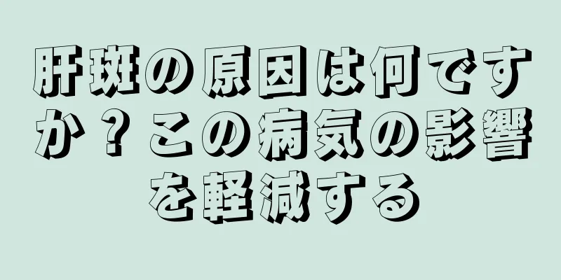 肝斑の原因は何ですか？この病気の影響を軽減する