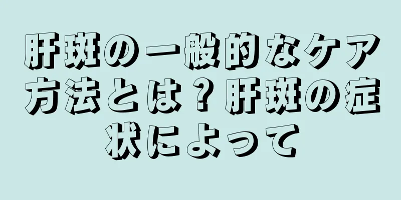 肝斑の一般的なケア方法とは？肝斑の症状によって