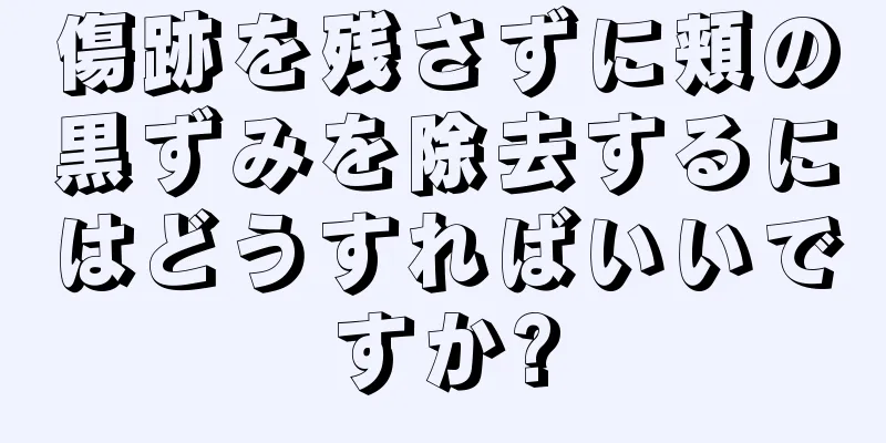 傷跡を残さずに頬の黒ずみを除去するにはどうすればいいですか?