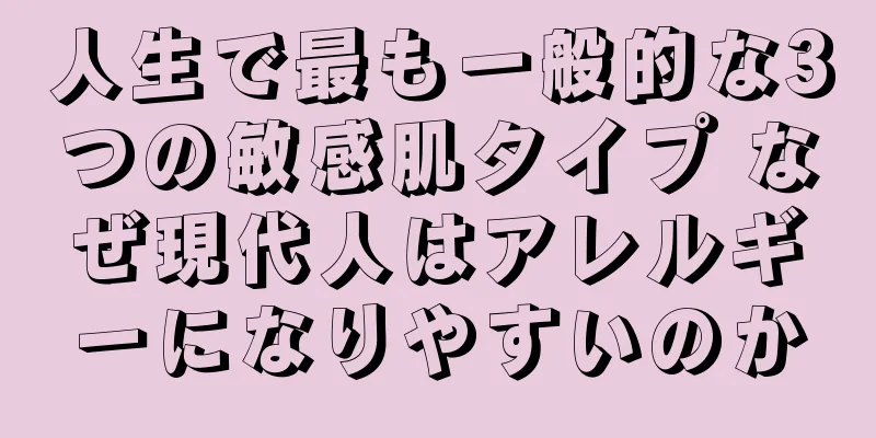 人生で最も一般的な3つの敏感肌タイプ なぜ現代人はアレルギーになりやすいのか