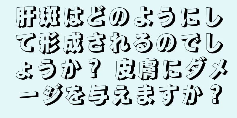 肝斑はどのようにして形成されるのでしょうか？ 皮膚にダメージを与えますか？