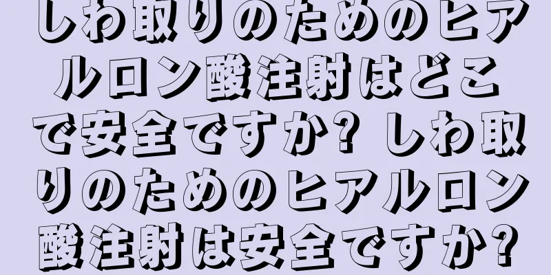 しわ取りのためのヒアルロン酸注射はどこで安全ですか? しわ取りのためのヒアルロン酸注射は安全ですか?