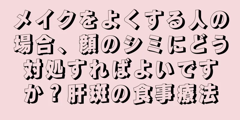 メイクをよくする人の場合、顔のシミにどう対処すればよいですか？肝斑の食事療法