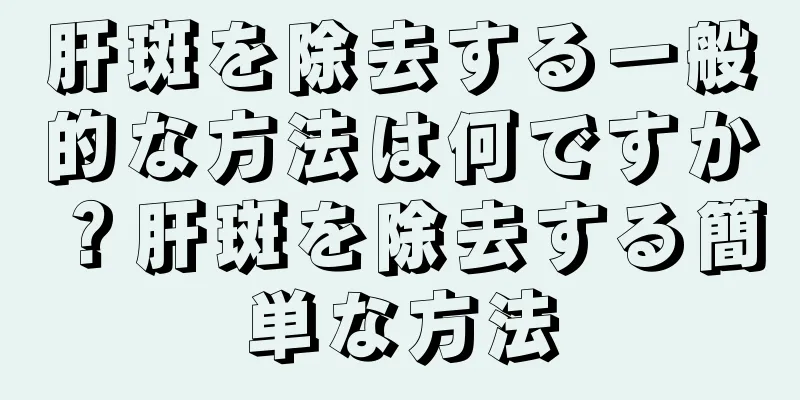 肝斑を除去する一般的な方法は何ですか？肝斑を除去する簡単な方法