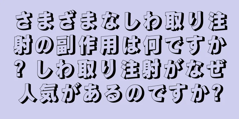 さまざまなしわ取り注射の副作用は何ですか? しわ取り注射がなぜ人気があるのですか?