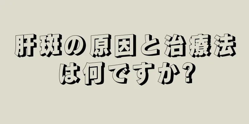 肝斑の原因と治療法は何ですか?