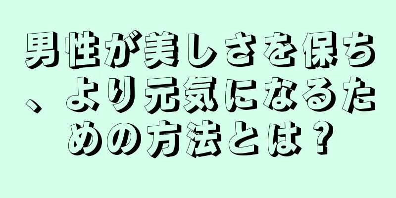 男性が美しさを保ち、より元気になるための方法とは？