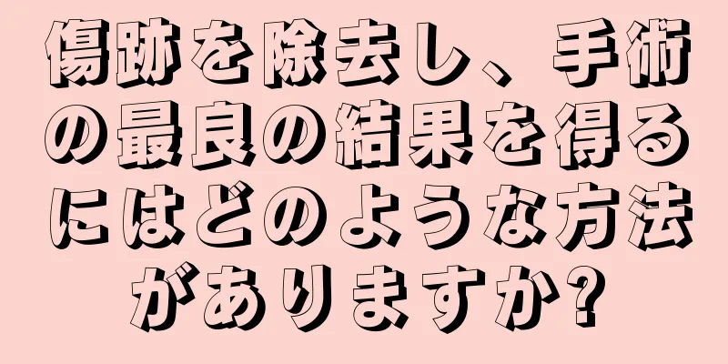 傷跡を除去し、手術の最良の結果を得るにはどのような方法がありますか?