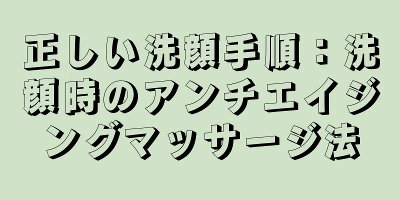 正しい洗顔手順：洗顔時のアンチエイジングマッサージ法