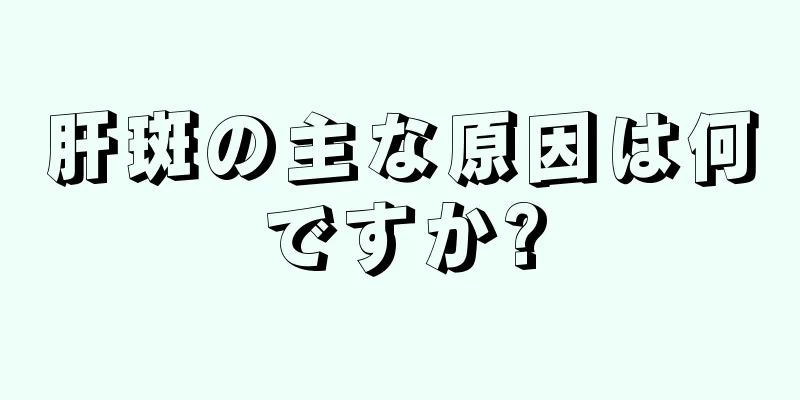 肝斑の主な原因は何ですか?