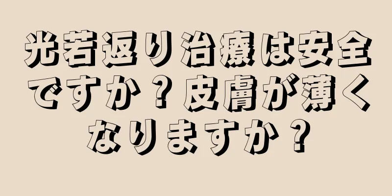 光若返り治療は安全ですか？皮膚が薄くなりますか？