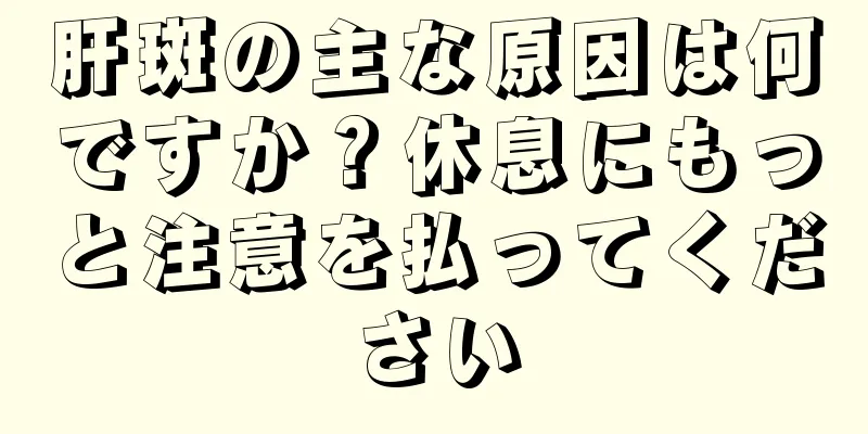 肝斑の主な原因は何ですか？休息にもっと注意を払ってください