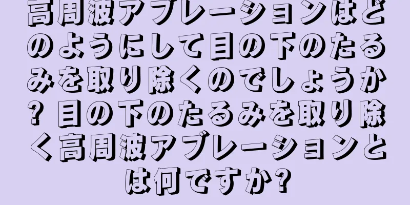 高周波アブレーションはどのようにして目の下のたるみを取り除くのでしょうか? 目の下のたるみを取り除く高周波アブレーションとは何ですか?