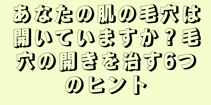 あなたの肌の毛穴は開いていますか？毛穴の開きを治す6つのヒント