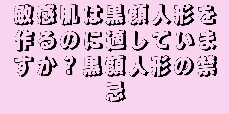 敏感肌は黒顔人形を作るのに適していますか？黒顔人形の禁忌