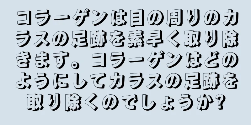 コラーゲンは目の周りのカラスの足跡を素早く取り除きます。コラーゲンはどのようにしてカラスの足跡を取り除くのでしょうか?