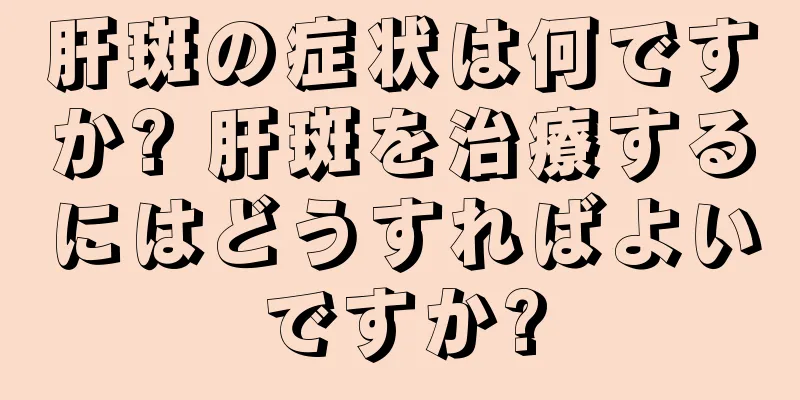 肝斑の症状は何ですか? 肝斑を治療するにはどうすればよいですか?