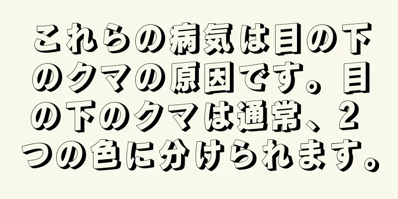 これらの病気は目の下のクマの原因です。目の下のクマは通常、2 つの色に分けられます。