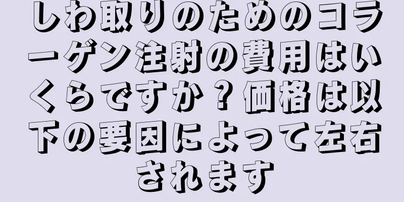 しわ取りのためのコラーゲン注射の費用はいくらですか？価格は以下の要因によって左右されます