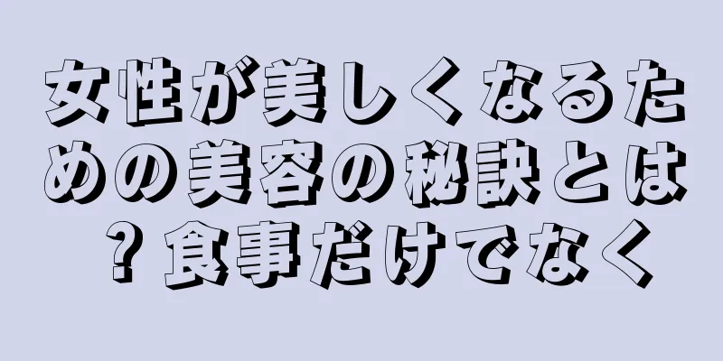 女性が美しくなるための美容の秘訣とは？食事だけでなく