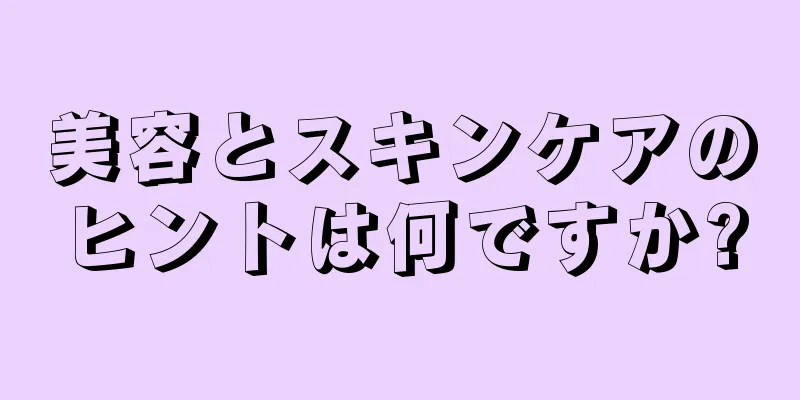 美容とスキンケアのヒントは何ですか?