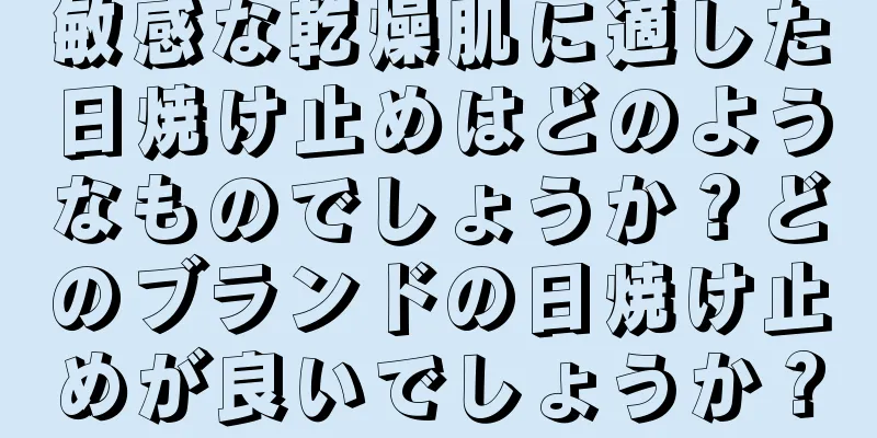 敏感な乾燥肌に適した日焼け止めはどのようなものでしょうか？どのブランドの日焼け止めが良いでしょうか？