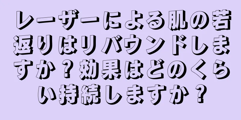 レーザーによる肌の若返りはリバウンドしますか？効果はどのくらい持続しますか？