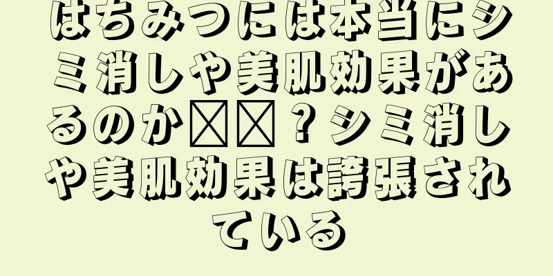 はちみつには本当にシミ消しや美肌効果があるのか​​？シミ消しや美肌効果は誇張されている