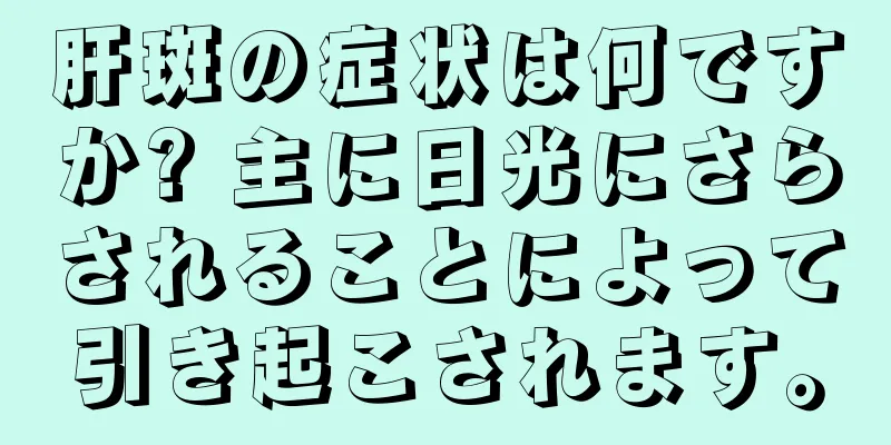 肝斑の症状は何ですか? 主に日光にさらされることによって引き起こされます。