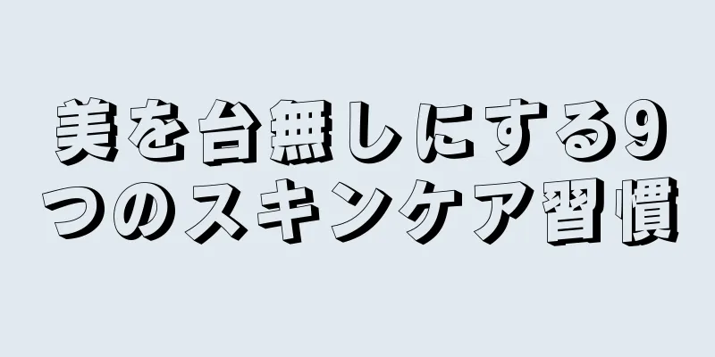 美を台無しにする9つのスキンケア習慣