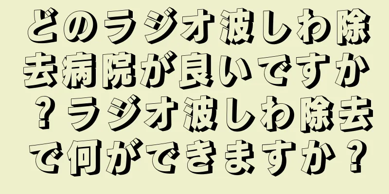 どのラジオ波しわ除去病院が良いですか？ラジオ波しわ除去で何ができますか？