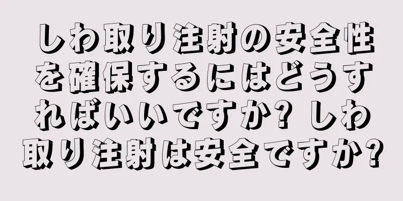 しわ取り注射の安全性を確保するにはどうすればいいですか? しわ取り注射は安全ですか?