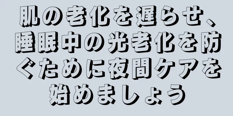 肌の老化を遅らせ、睡眠中の光老化を防ぐために夜間ケアを始めましょう