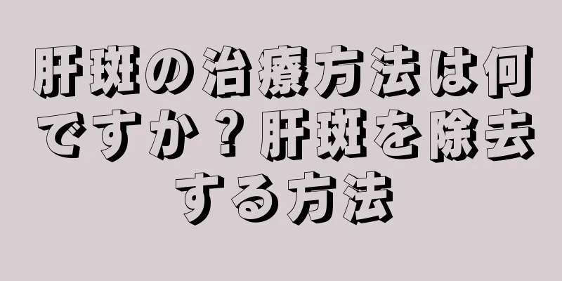 肝斑の治療方法は何ですか？肝斑を除去する方法