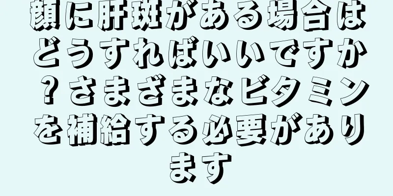 顔に肝斑がある場合はどうすればいいですか？さまざまなビタミンを補給する必要があります