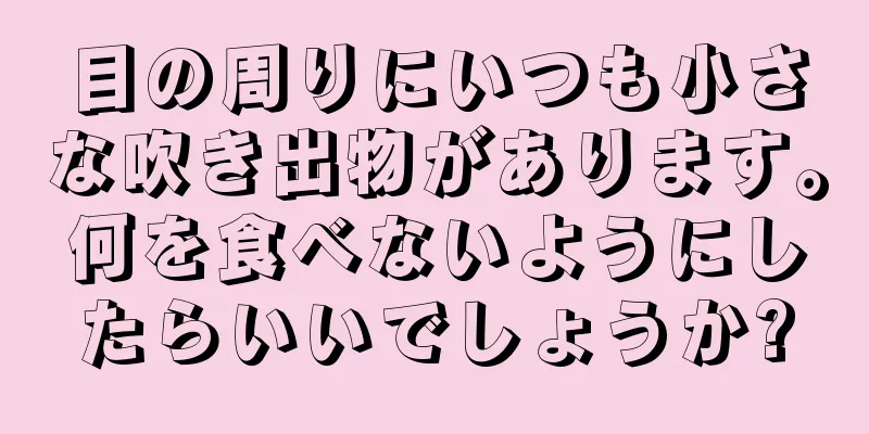 目の周りにいつも小さな吹き出物があります。何を食べないようにしたらいいでしょうか?