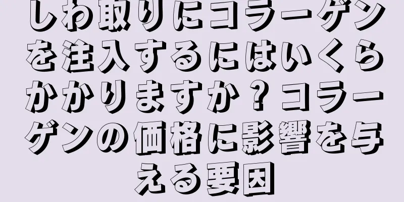 しわ取りにコラーゲンを注入するにはいくらかかりますか？コラーゲンの価格に影響を与える要因