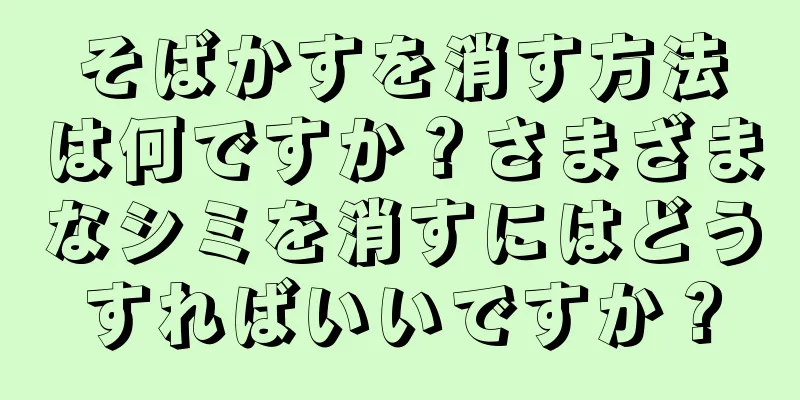 そばかすを消す方法は何ですか？さまざまなシミを消すにはどうすればいいですか？