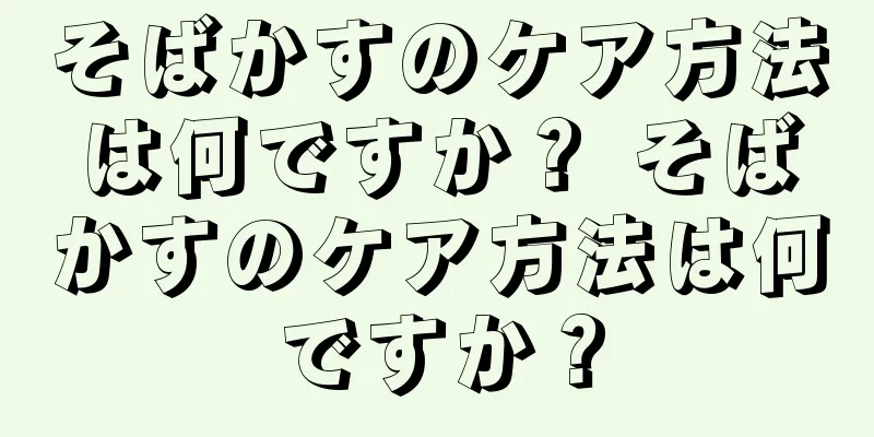 そばかすのケア方法は何ですか？ そばかすのケア方法は何ですか？