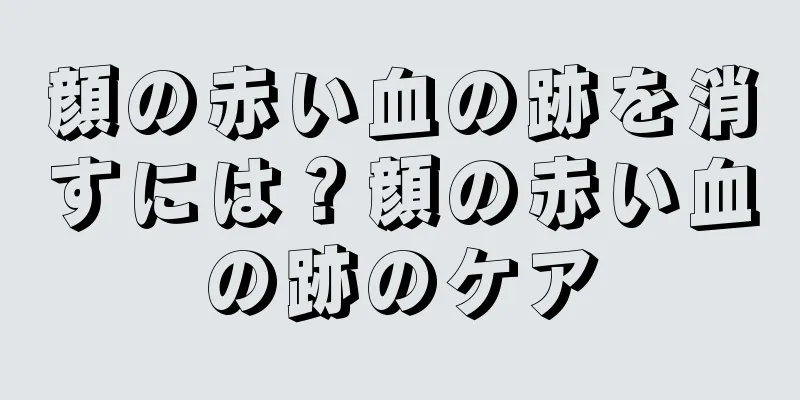 顔の赤い血の跡を消すには？顔の赤い血の跡のケア