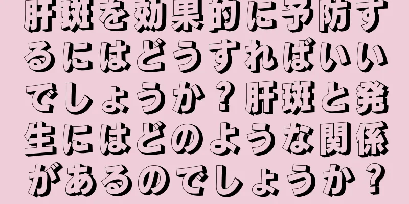 肝斑を効果的に予防するにはどうすればいいでしょうか？肝斑と発生にはどのような関係があるのでしょうか？