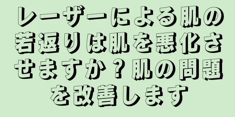 レーザーによる肌の若返りは肌を悪化させますか？肌の問題を改善します