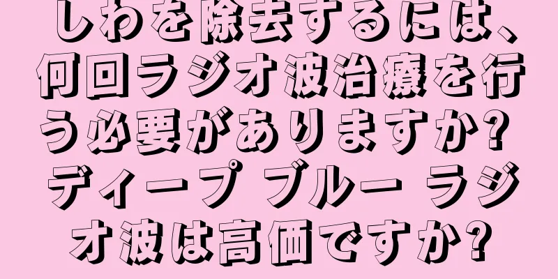 しわを除去するには、何回ラジオ波治療を行う必要がありますか? ディープ ブルー ラジオ波は高価ですか?