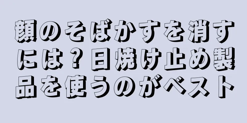 顔のそばかすを消すには？日焼け止め製品を使うのがベスト