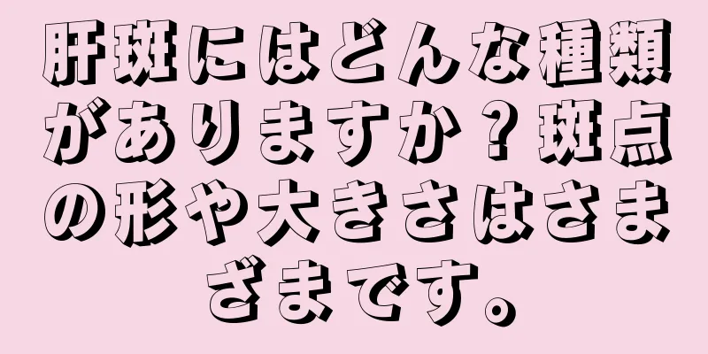 肝斑にはどんな種類がありますか？斑点の形や大きさはさまざまです。