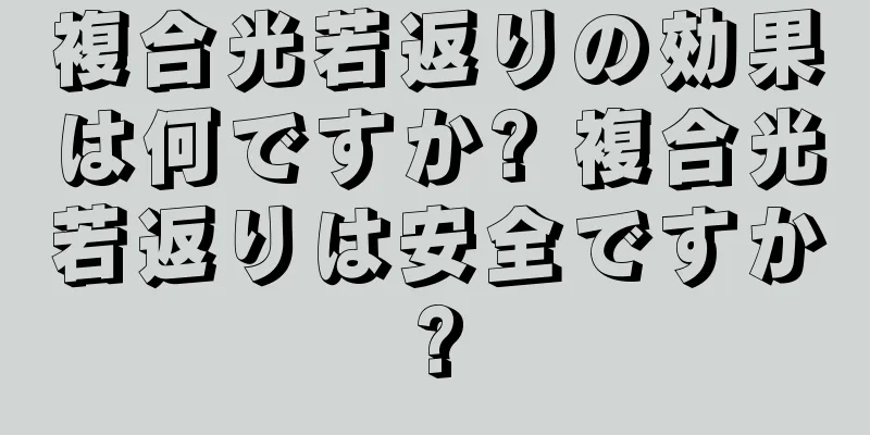 複合光若返りの効果は何ですか? 複合光若返りは安全ですか?