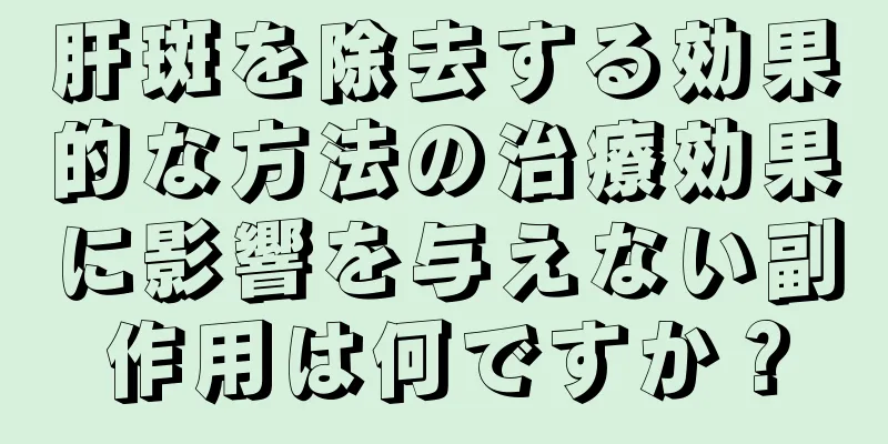 肝斑を除去する効果的な方法の治療効果に影響を与えない副作用は何ですか？