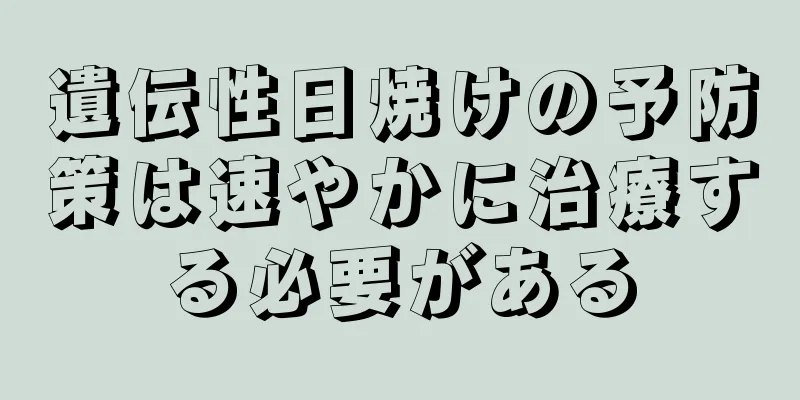 遺伝性日焼けの予防策は速やかに治療する必要がある