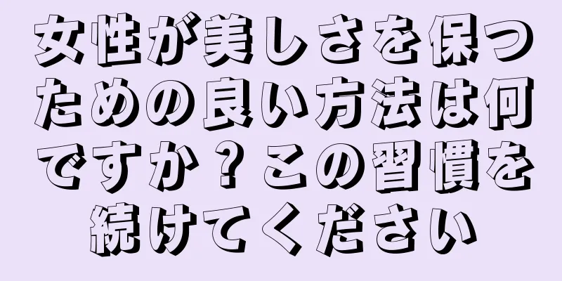 女性が美しさを保つための良い方法は何ですか？この習慣を続けてください